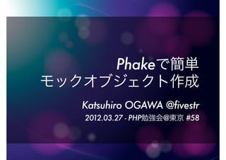 Phakeで簡単
モックオブジェクト作成
   Katsuhiro OGAWA @fivestr
   2012.03.27 - PHP勉強会@東京 #58
 