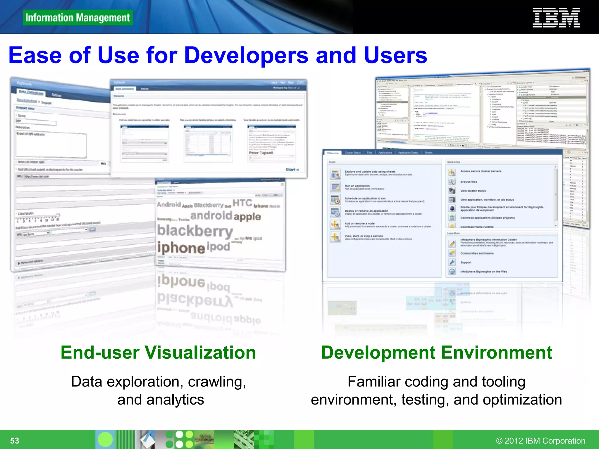 Ease of Use for Developers and Users




     End-user Visualization          Development Environment
      Data exploration, crawling,         Familiar coding and tooling
            and analytics           environment, testing, and optimization

53                                                              © 2012 IBM Corporation
 