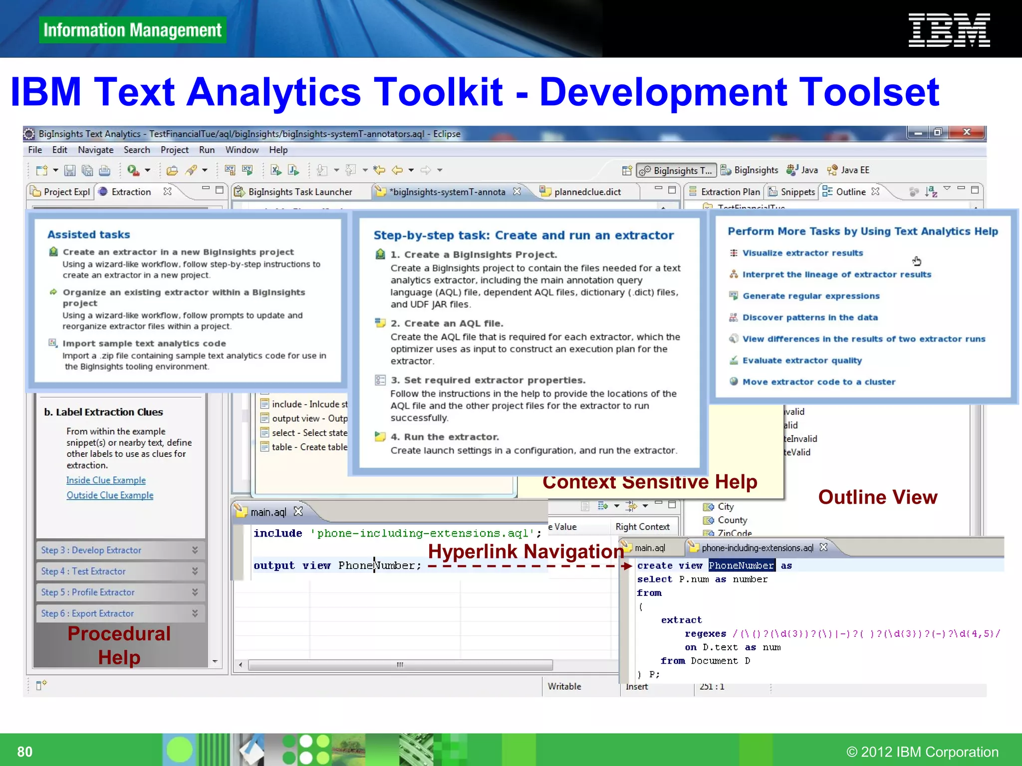 IBM Text Analytics Toolkit - Development Toolset




                                Context Sensitive Help
                                                         Outline View

                     Hyperlink Navigation



     Procedural
        Help



80                                                         © 2012 IBM Corporation
 