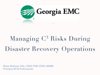 Managing                    C 3     Risks During
 Disaster Recovery Operations

Shane Molinari, MSc, CISSP, PMP, ITSM, SSMBB
Principal, BCM Professionals
 