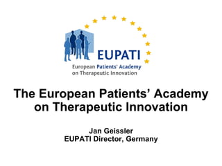 The European Patients’ Academy
   on Therapeutic Innovation
            Jan Geissler
       EUPATI Director, Germany
 