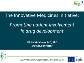 The Innovative Medicines Initiative:
  Promoting patient involvement
      in drug development

            Michel Goldman, MD, PhD
               Executive Director



       EUPATI Launch, Copenhagen, 27 March 2012
 