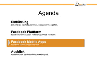 Agenda
Einführung
SoLoMo: Es wächst zusammen, was zusammen gehört.


Facebook Plattform
Facebook: vom sozialen Netzwerk zur Web-Plattform


Facebook Mobile Apps
Facebook Mobile: Mobil wird viral.


Ausblick
Facebook: von der Plattform zum Marktplatz.
 