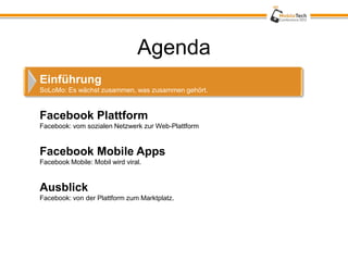 Agenda
Einführung
SoLoMo: Es wächst zusammen, was zusammen gehört.


Facebook Plattform
Facebook: vom sozialen Netzwerk zur Web-Plattform


Facebook Mobile Apps
Facebook Mobile: Mobil wird viral.


Ausblick
Facebook: von der Plattform zum Marktplatz.
 