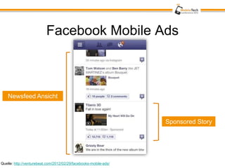 Facebook Mobile Ads



    Newsfeed Ansicht



                                                                  Sponsored Story




Quelle: http://venturebeat.com/2012/02/29/facebooks-mobile-ads/
 