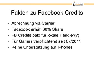 Fakten zu Facebook Credits
•   Abrechnung via Carrier
•   Facebook erhält 30% Share
•   FB Credits bald für lokale Händler(?)
•   Für Games verpflichtend seit 07/2011
•   Keine Unterstützung auf iPhones
 
