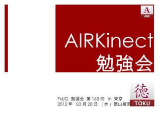 AIRKinect
     勉強会
FxUG 勉強会 第 165 回 in 東京
2012 年 03 月 28 日 ( 水 ) 徳山禎男
 