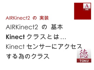 AIRKinect2 の 実装

AIRKinect2 の 基本
Kinect クラスとは …
Kinect センサーにアクセス
する為のクラス
 