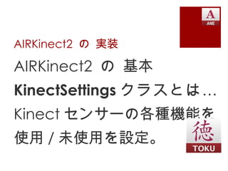 AIRKinect2 の 実装

AIRKinect2 の 基本
KinectSettings クラスとは …
Kinect センサーの各種機能を
使用 / 未使用を設定。
 