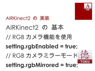 AIRKinect2 の 実装

AIRKinect2 の 基本
// RGB カメラ機能を使用
setting.rgbEnabled = true;
// RGB カメラミラーモード
setting.rgbMirrored = true;
 