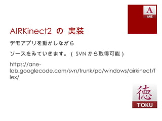 AIRKinect2 の 実装
デモアプリを動かしながら
ソースをみていきます。（ SVN から取得可能）
https://ane-
lab.googlecode.com/svn/trunk/pc/windows/airkinect/f
lex/
 