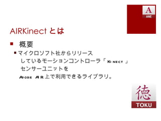 AIRKinect とは
 概要
 マイクロソフト社からリリース
  しているモーションコントローラ「 Ki nect 」
  センサーユニットを
  A obe A R 上で利用できるライブラリ。
   d     I
 
