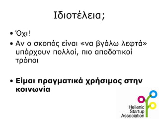 Ιδιοτέλεια;
• Όχι!
• Αν ο σκοπός είναι «να βγάλω λεφτά»
  υπάρχουν πολλοί, πιο αποδοτικοί
  τρόποι

• Είμαι πραγματικά χρήσιμος στην
  κοινωνία
 