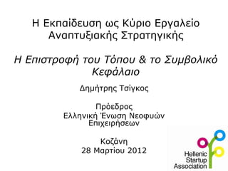 Η Εκπαίδευση ως Κύριο Εργαλείο
      Αναπτυξιακής Στρατηγικής

Η Επιστροφή του Τόπου & το Συμβολικό
              Κεφάλαιο
           Δημήτρης Τσίγκος

                Πρόεδρος
        Ελληνική Ένωση Νεοφυών
              Επιχειρήσεων

               Κοζάνη
           28 Μαρτίου 2012
 