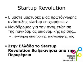 Startup Revolution
• Είμαστε μάρτυρες μιας πρωτόγνωρης
  ανάπτυξης startup επιχειρήσεων
• Μονόδρομος για την αντιμετώπιση
  της παγκόσμιας οικονομικής κρίσης…
  – …εγγύηση αποτροπής επανάληψής της


• Στην Ελλάδα το Startup
  Revolution θα ξεκινήσει από την
  Περιφέρεια
 