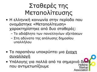Σταθερές της
         Μεταπολίτευσης
• Η ελληνική κοινωνία στην περίοδο που
  ονομάστηκε «Μεταπολίτευση»
  χαρακτηρίστηκε από δυο σταθερές:
  – Το αδιάβλητο των πανελληνίων εξετάσεων
  – Στη αδύνατο της απόλυσης δημοσίου
    υπαλλήλου


• Το παραπάνω υποκρύπτει μια ένοχη
  συναλλαγή
• Υπόλογης για πολλά από τα σημερινά δεινά
  που αντιμετωπίζουμε
 