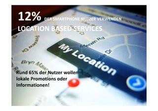 12%        DER SMARTPHONE NUTZER VERWENDEN

LOCATION BASED SERVICES




Rund 65% der Nutzer wollen
lokale Promotions oder
Informationen!
 