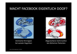 MACHT FACEBOOK EIGENTLICH DOOF?




                  Animierte Hirnregion     Abgestorbene Gehirnzellen
                  bei sozialer Kognition    bei Alzheimer Patienten


Source: FAZ Sonntagszeitung, 11.03.2012
 