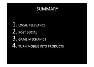 SUMMARY


1. LOCAL RELEVANCE
2. POST SOCIAL
3. GAME MECHANICS
4. TURN MOBILE INTO PRODUCTS
 