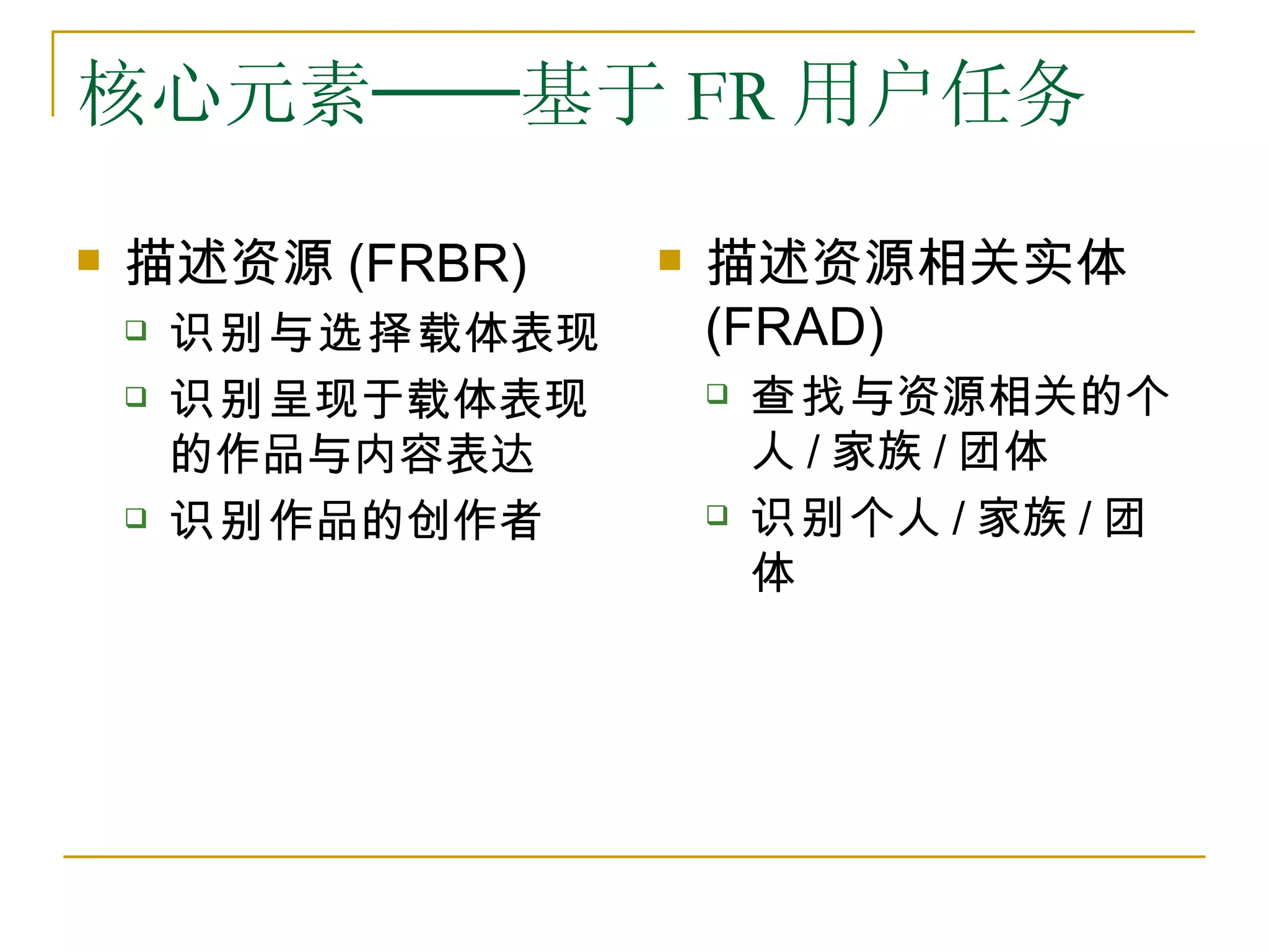 核心元素──基于 FR 用户任务

   描述资源 (FRBR)        描述资源相关实体
       识别与选择载体表现       (FRAD)
       识别呈现于载体表现          查找与资源相关的个
        的作品与内容表达            人 / 家族 / 团体
       识别作品的创作者           识别个人 / 家族 / 团
                            体
 