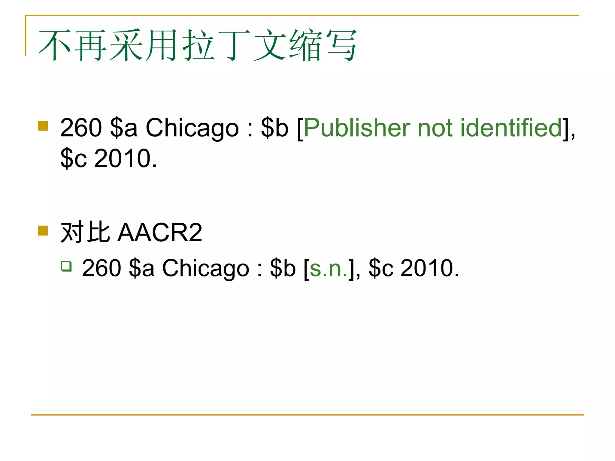 不再采用拉丁文缩写

   260 $a Chicago : $b [Publisher not identified],
    $c 2010.

   对比 AACR2
       260 $a Chicago : $b [s.n.], $c 2010.
 