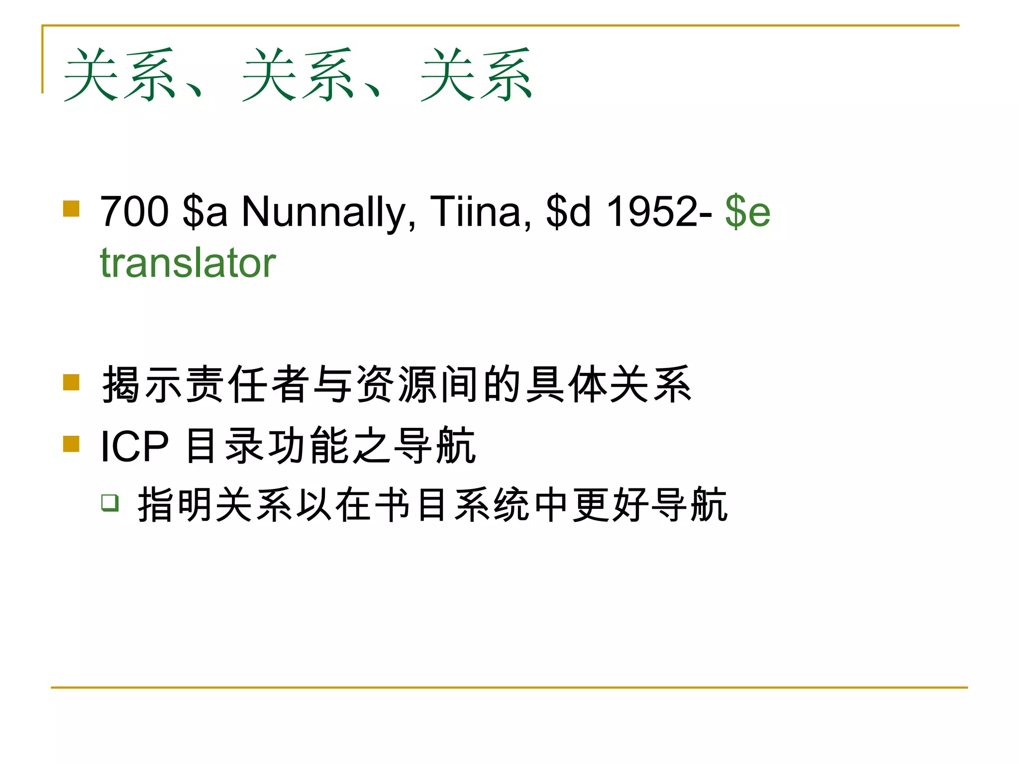 关系、关系、关系

   700 $a Nunnally, Tiina, $d 1952- $e
    translator

   揭示责任者与资源间的具体关系
   ICP 目录功能之导航
       指明关系以在书目系统中更好导航
 