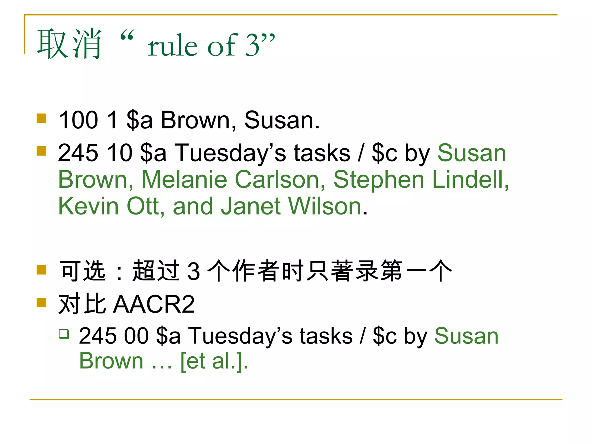 取消“ rule of 3”
   100 1 $a Brown, Susan.
   245 10 $a Tuesday’s tasks / $c by Susan
    Brown, Melanie Carlson, Stephen Lindell,
    Kevin Ott, and Janet Wilson.

   可选：超过 3 个作者时只著录第一个
   对比 AACR2
       245 00 $a Tuesday’s tasks / $c by Susan
        Brown … [et al.].
 