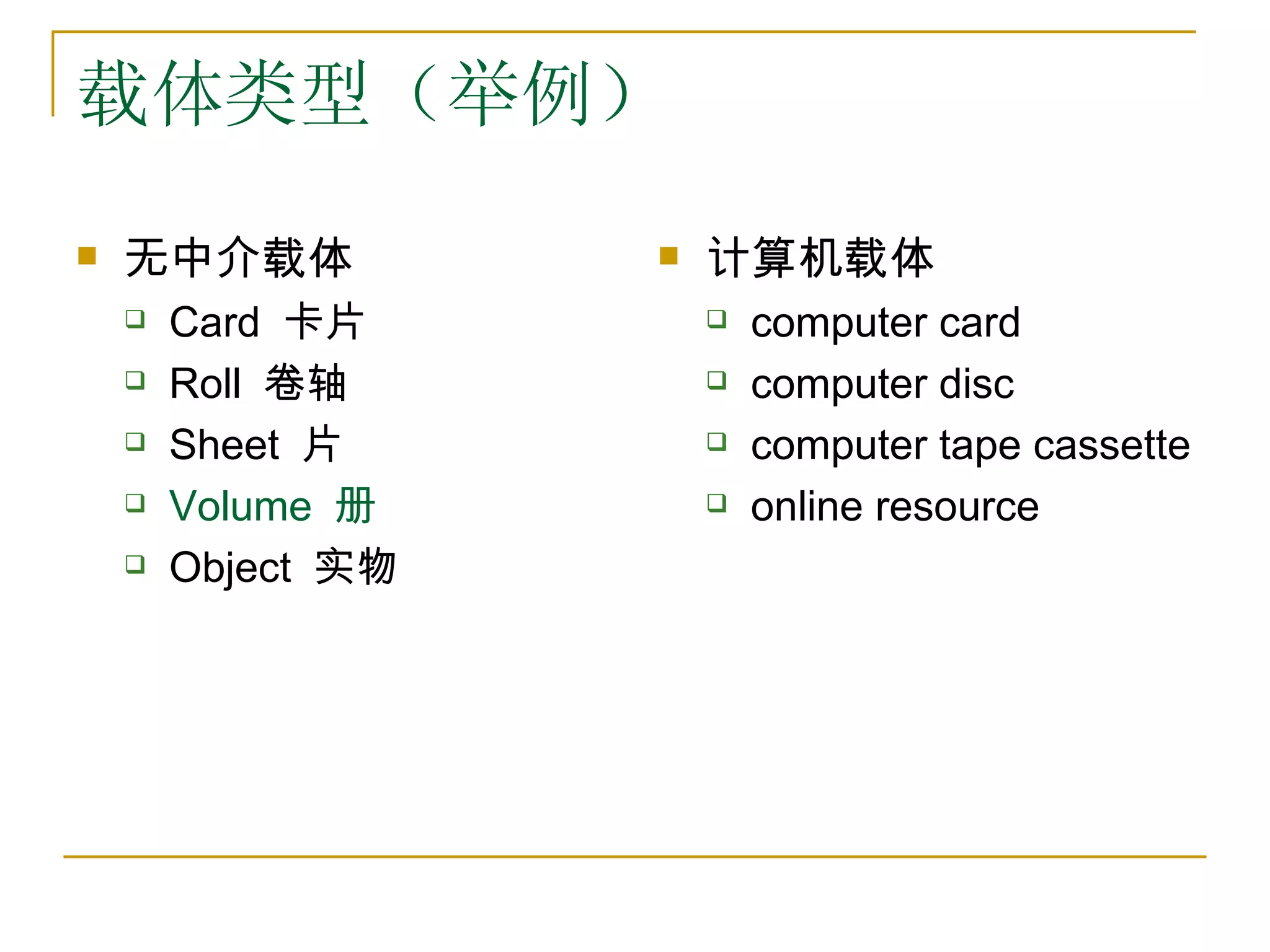 载体类型（举例）
   无中介载体              计算机载体
       Card 卡片            computer card
       Roll 卷轴            computer disc
       Sheet 片            computer tape cassette
       Volume 册           online resource
       Object 实物
 