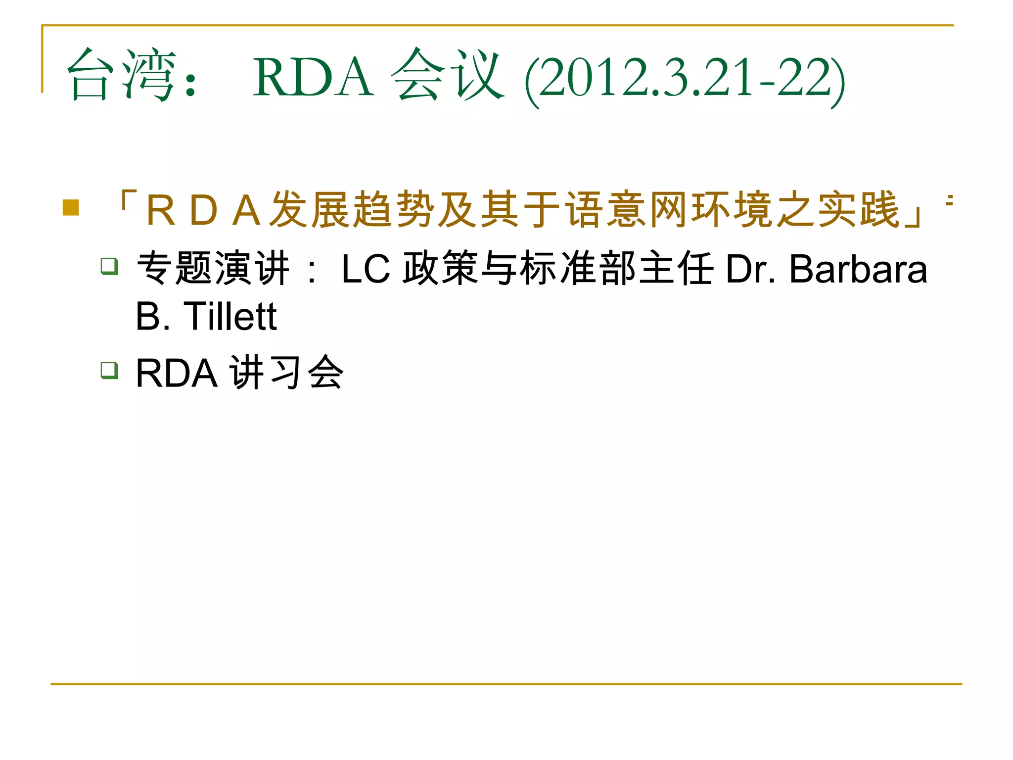 台湾： RDA 会议 (2012.3.21-22)

   「ＲＤＡ发展趋势及其于语意网环境之实践」专题
       专题演讲： LC 政策与标准部主任 Dr. Barbara
        B. Tillett
       RDA 讲习会
 
