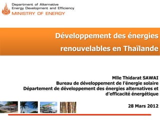 Développement des énergies
               renouvelables en Thaïlande


                                    Mlle Thidarat SAWAI
             Bureau de développement de l’énergie solaire
Département de développement des énergies alternatives et
                                 d’efficacité énergétique

                                            28 Mars 2012
 
