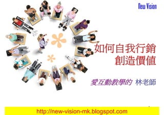 如何自我行銷
                      創造價值

                   愛互動教學的 林老師


                                    1
http://new-vision-mk.blogspot.com
 