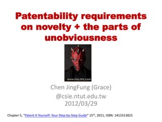 Patentability requirements
      on novelty + the parts of
          unobviousness




                             Chen JingFung (Grace)
                              @csie.ntut.edu.tw
                                 2012/03/29
Chapter 5, “Patent It Yourself: Your Step-by-Step Guide” 15th, 2011, ISBN: 1413313825
 