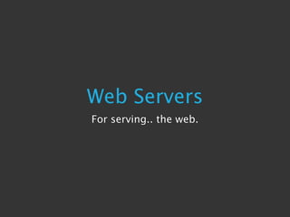 Web Servers
For serving.. the web.
 