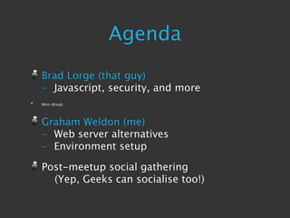 Agenda
Brad Lorge (that guy)
- Javascript, security, and more
Mini-Break



Graham Weldon (me)
- Web server alternatives
- Environment setup

Post-meetup social gathering
  (Yep, Geeks can socialise too!)
 