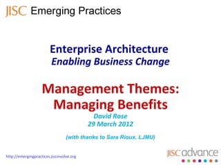 Enterprise Architecture
                         Enabling Business Change

                    Management Themes:
                     Managing Benefits
                                             David Rose
                                           29 March 2012
                                  (with thanks to Sara Rioux, LJMU)


http://emergingpractices.jiscinvolve.org
 