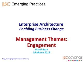 Enterprise Architecture
                         Enabling Business Change

                    Management Themes:
                       Engagement
                                             David Rose
                                           29 March 2012

http://emergingpractices.jiscinvolve.org
 