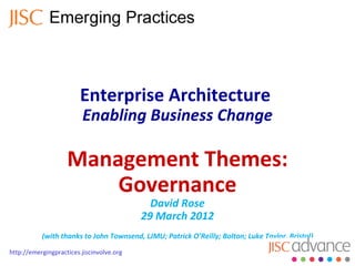 Enterprise Architecture
                         Enabling Business Change

                    Management Themes:
                        Governance
                                             David Rose
                                           29 March 2012
           (with thanks to John Townsend, LJMU; Patrick O’Reilly; Bolton; Luke Taylor, Bristol)

http://emergingpractices.jiscinvolve.org
 