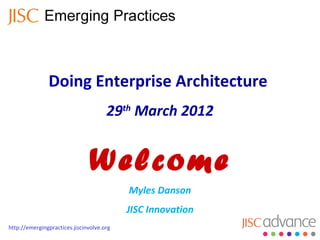 Doing Enterprise Architecture
                                      29th March 2012


                               Welcome
                                           Myles Danson
                                           JISC Innovation
http://emergingpractices.jiscinvolve.org
 