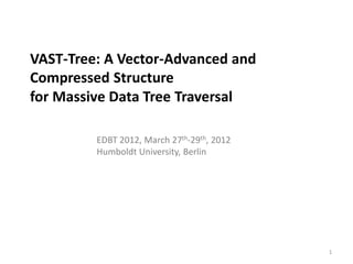 VAST-Tree: A Vector-Advanced and
Compressed Structure
for Massive Data Tree Traversal

         EDBT 2012, March 27th-29th, 2012
         Humboldt University, Berlin




                                            1
 