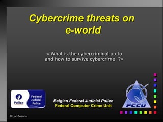 Cybercrime threats on
                       e-world

                    « What is the cybercriminal up to
                   and how to survive cybercrime ?»




                      Belgian Federal Judicial Police
                       Federal Computer Crime Unit

© Luc Beirens
 