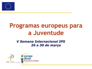 Programas europeus para
      a Juventude
  V Semana Internacional IPS
         26 a 30 de março
 