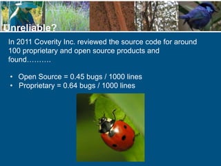 In 2011 Coverity Inc. reviewed the source code for around
100 proprietary and open source products and
found……….
Unreliable?
• Open Source = 0.45 bugs / 1000 lines
• Proprietary = 0.64 bugs / 1000 lines
 