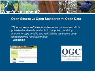 Open Source vs Open Standards vs Open Data
What’s it all about?
“Open-source software is software whose source code is
published and made available to the public, enabling
anyone to copy, modify and redistribute the source code
without paying royalties or fees”
- Wikipedia
 