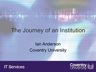 The Journey of an Institution

         Ian Anderson
       Coventry University
 