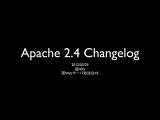 Apache 2.4 Changelog
          2012/03/29
            @n0ts
      闇Webサーバ勉強会#5
 