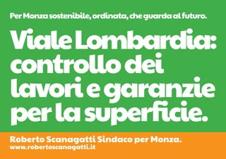 Per Monza sostenibile, ordinata, che guarda al futuro.


Viale Lombardia:
controllo dei
lavori e garanzie
per la superficie.
Roberto Scanagatti Sindaco per Monza.
www.robertoscanagatti.it
 