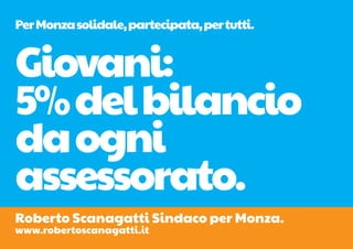 Per Monza solidale, partecipata, per tutti.


Giovani:
5% del bilancio
da ogni
assessorato.
Roberto Scanagatti Sindaco per Monza.
www.robertoscanagatti.it
 