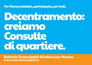 Per Monza solidale, partecipata, per tutti.


Decentramento:
creiamo
Consulte
di quartiere.
Roberto Scanagatti Sindaco per Monza.
www.robertoscanagatti.it
 