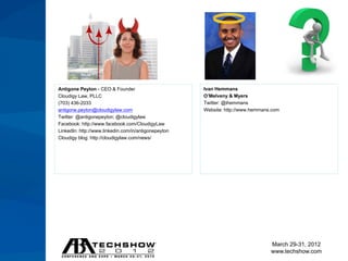 Antigone Peyton - CEO & Founder                       Ivan Hemmans
Cloudigy Law, PLLC                                    O’Melveny & Myers
(703) 436-2033                                        Twitter: @ihemmans
antigone.peyton@cloudigylaw.com                       Website: http://www.hemmans.com
Twitter: @antigonepeyton; @cloudigylaw
Facebook: http://www.facebook.com/CloudigyLaw
LinkedIn: http://www.linkedin.com/in/antigonepeyton
Cloudigy blog: http://cloudigylaw.com/news/




                                                                                 March 29-31, 2012
                                                                                 www.techshow.com
 