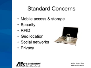 Standard Concerns
•   Mobile access & storage
•   Security
•   RFID
•   Geo location
•   Social networks
•   Privacy


                              March 29-31, 2012
                              www.techshow.com
 